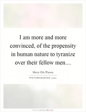 I am more and more convinced, of the propensity in human nature to tyranize over their fellow men Picture Quote #1