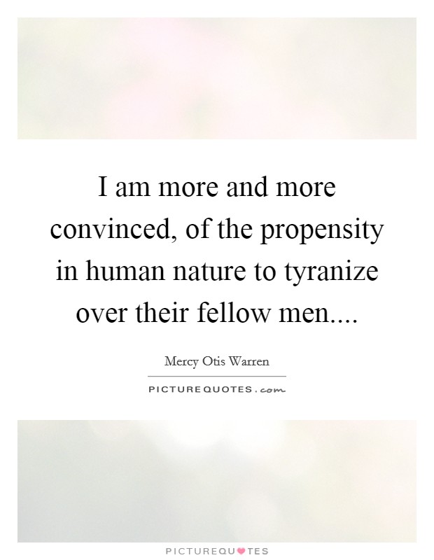 I am more and more convinced, of the propensity in human nature to tyranize over their fellow men.... Picture Quote #1