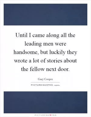 Until I came along all the leading men were handsome, but luckily they wrote a lot of stories about the fellow next door Picture Quote #1