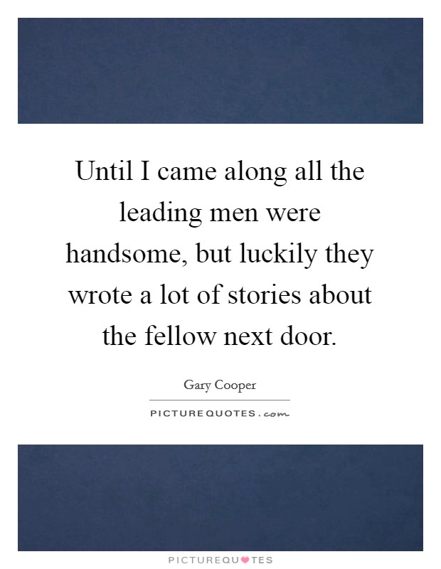 Until I came along all the leading men were handsome, but luckily they wrote a lot of stories about the fellow next door. Picture Quote #1