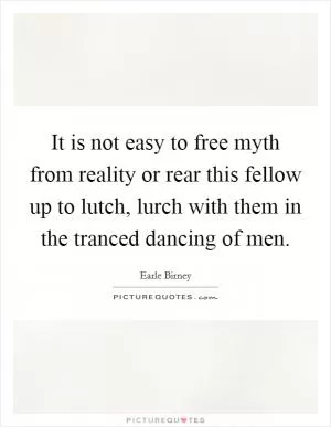 It is not easy to free myth from reality or rear this fellow up to lutch, lurch with them in the tranced dancing of men Picture Quote #1