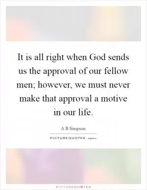 It is all right when God sends us the approval of our fellow men; however, we must never make that approval a motive in our life Picture Quote #1