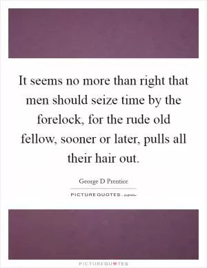It seems no more than right that men should seize time by the forelock, for the rude old fellow, sooner or later, pulls all their hair out Picture Quote #1