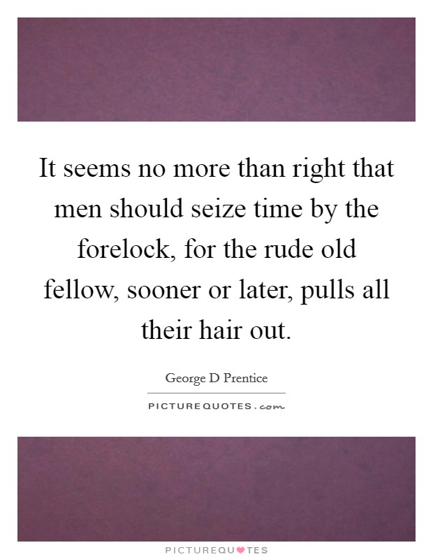 It seems no more than right that men should seize time by the forelock, for the rude old fellow, sooner or later, pulls all their hair out. Picture Quote #1