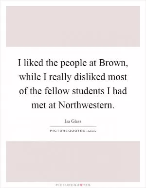 I liked the people at Brown, while I really disliked most of the fellow students I had met at Northwestern Picture Quote #1