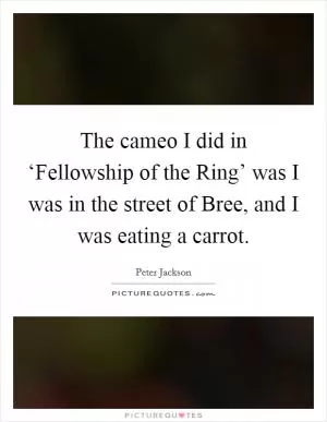 The cameo I did in ‘Fellowship of the Ring’ was I was in the street of Bree, and I was eating a carrot Picture Quote #1