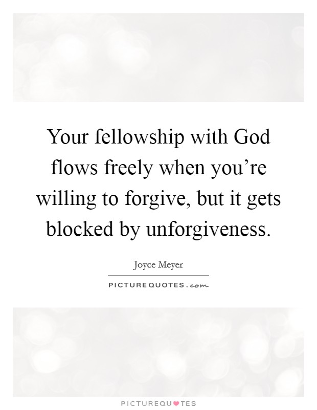 Your fellowship with God flows freely when you're willing to forgive, but it gets blocked by unforgiveness. Picture Quote #1