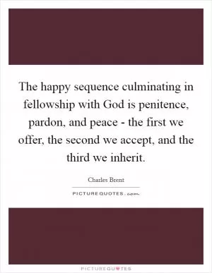 The happy sequence culminating in fellowship with God is penitence, pardon, and peace - the first we offer, the second we accept, and the third we inherit Picture Quote #1