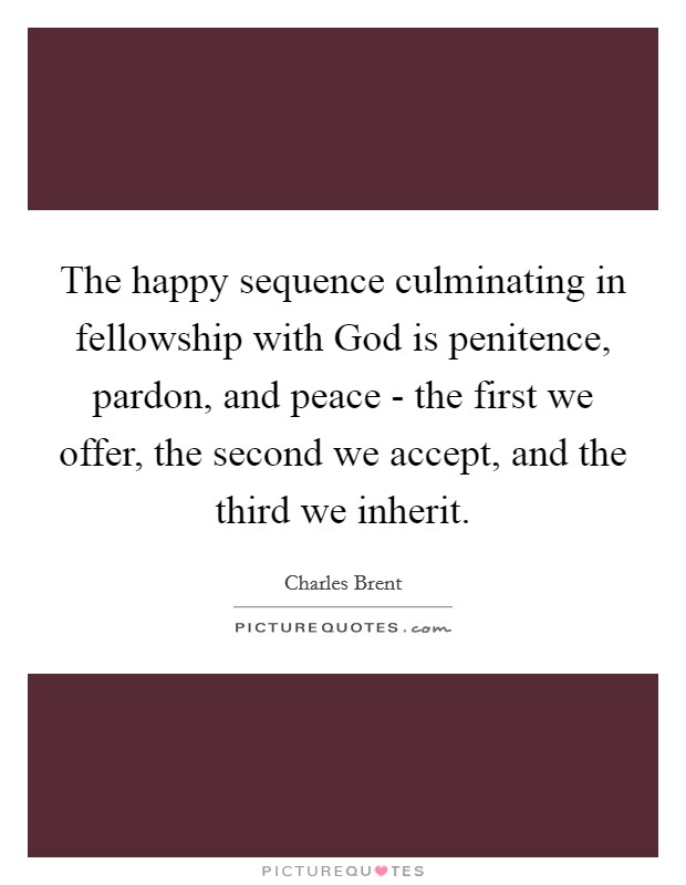 The happy sequence culminating in fellowship with God is penitence, pardon, and peace - the first we offer, the second we accept, and the third we inherit. Picture Quote #1