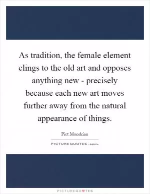 As tradition, the female element clings to the old art and opposes anything new - precisely because each new art moves further away from the natural appearance of things Picture Quote #1