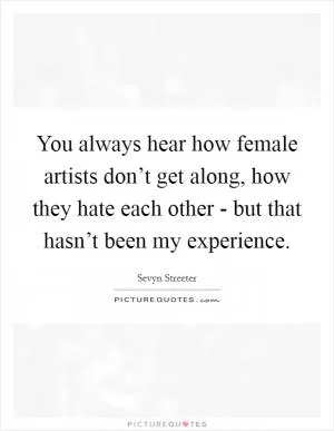 You always hear how female artists don’t get along, how they hate each other - but that hasn’t been my experience Picture Quote #1