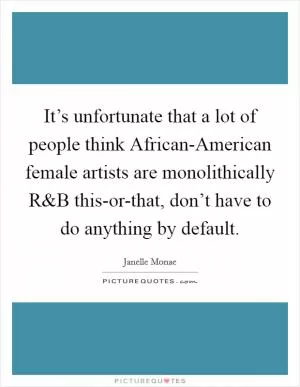 It’s unfortunate that a lot of people think African-American female artists are monolithically R Picture Quote #1