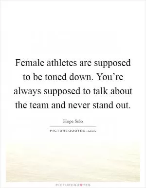 Female athletes are supposed to be toned down. You’re always supposed to talk about the team and never stand out Picture Quote #1