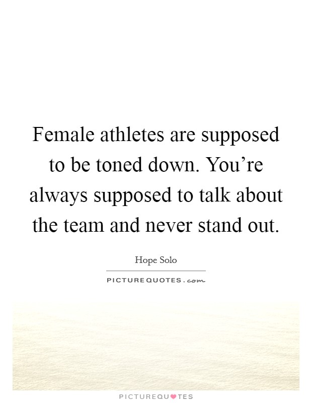 Female athletes are supposed to be toned down. You're always supposed to talk about the team and never stand out. Picture Quote #1
