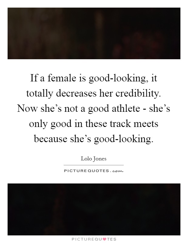 If a female is good-looking, it totally decreases her credibility. Now she's not a good athlete - she's only good in these track meets because she's good-looking. Picture Quote #1