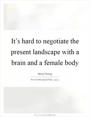 It’s hard to negotiate the present landscape with a brain and a female body Picture Quote #1