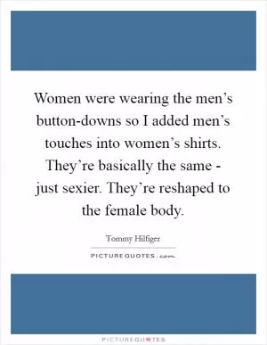 Women were wearing the men’s button-downs so I added men’s touches into women’s shirts. They’re basically the same - just sexier. They’re reshaped to the female body Picture Quote #1
