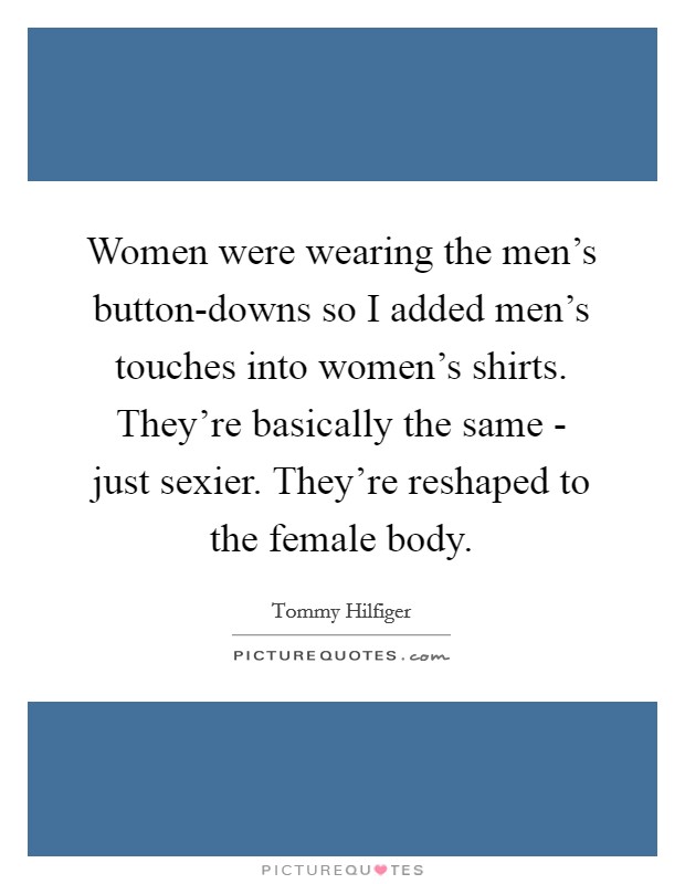 Women were wearing the men's button-downs so I added men's touches into women's shirts. They're basically the same - just sexier. They're reshaped to the female body. Picture Quote #1