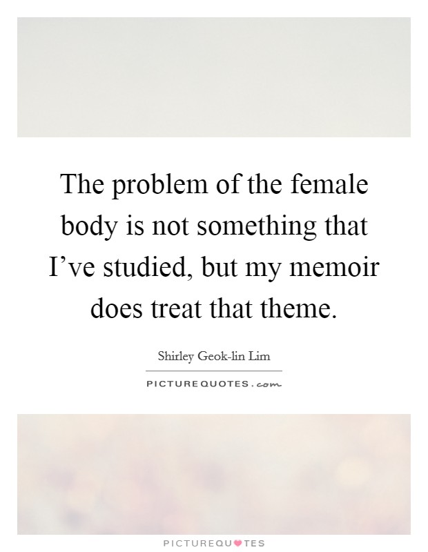 The problem of the female body is not something that I've studied, but my memoir does treat that theme. Picture Quote #1