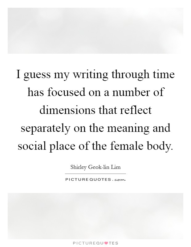 I guess my writing through time has focused on a number of dimensions that reflect separately on the meaning and social place of the female body. Picture Quote #1