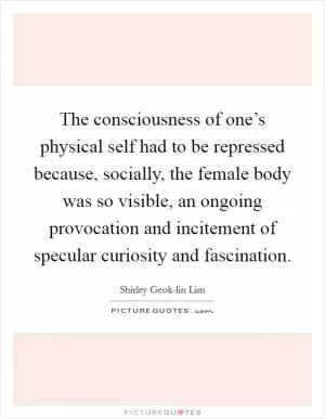 The consciousness of one’s physical self had to be repressed because, socially, the female body was so visible, an ongoing provocation and incitement of specular curiosity and fascination Picture Quote #1
