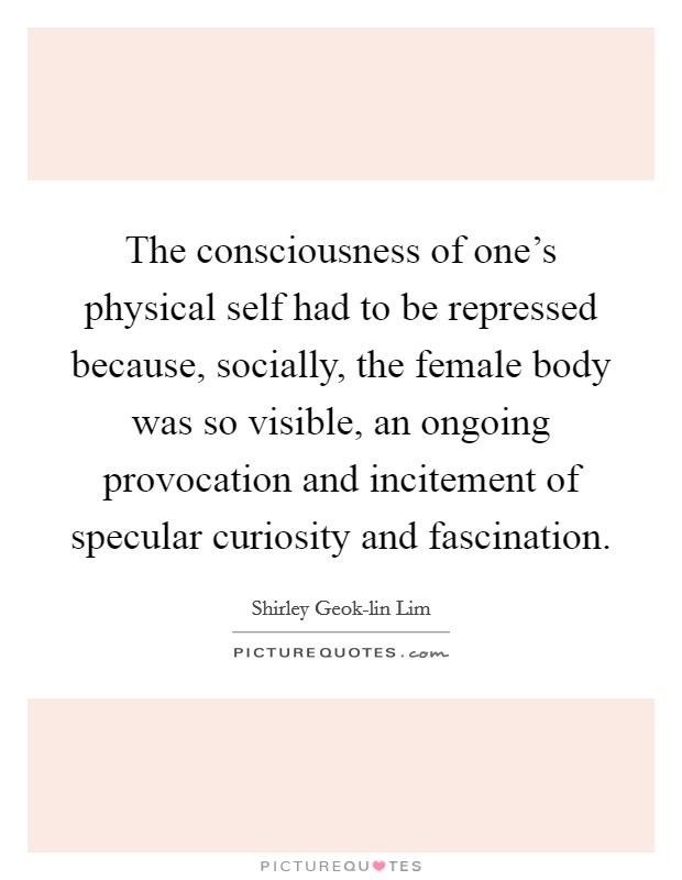 The consciousness of one's physical self had to be repressed because, socially, the female body was so visible, an ongoing provocation and incitement of specular curiosity and fascination. Picture Quote #1