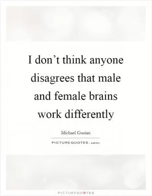 I don’t think anyone disagrees that male and female brains work differently Picture Quote #1