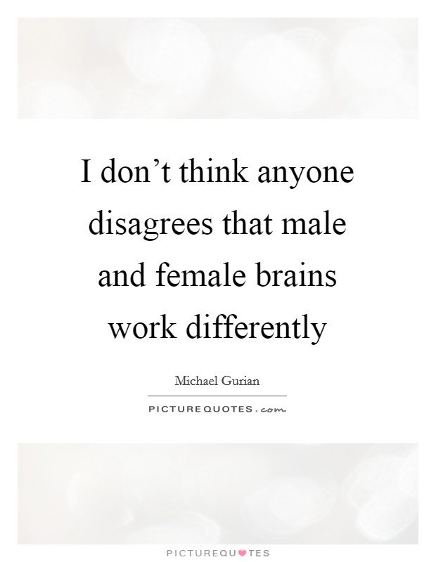 I don't think anyone disagrees that male and female brains work differently Picture Quote #1