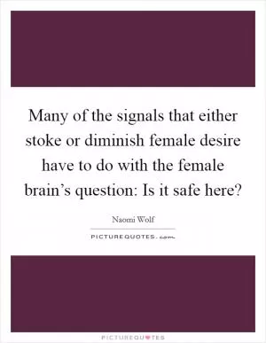 Many of the signals that either stoke or diminish female desire have to do with the female brain’s question: Is it safe here? Picture Quote #1