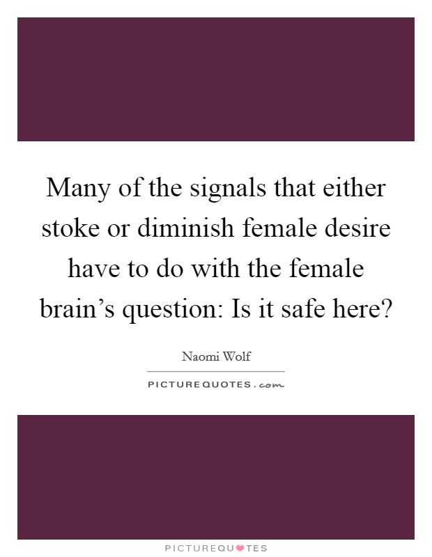 Many of the signals that either stoke or diminish female desire have to do with the female brain's question: Is it safe here? Picture Quote #1