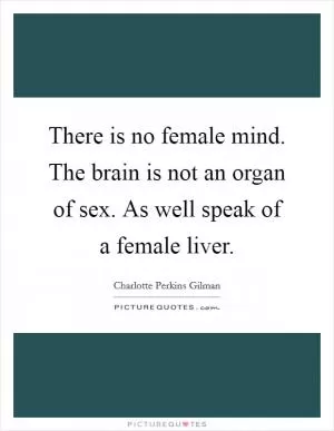 There is no female mind. The brain is not an organ of sex. As well speak of a female liver Picture Quote #1