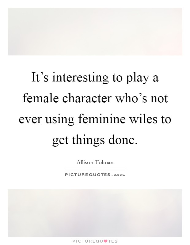It's interesting to play a female character who's not ever using feminine wiles to get things done. Picture Quote #1