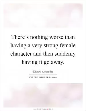 There’s nothing worse than having a very strong female character and then suddenly having it go away Picture Quote #1
