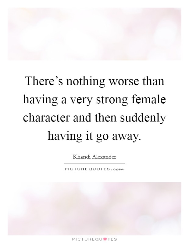 There's nothing worse than having a very strong female character and then suddenly having it go away. Picture Quote #1