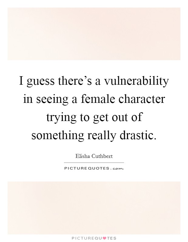 I guess there's a vulnerability in seeing a female character trying to get out of something really drastic. Picture Quote #1