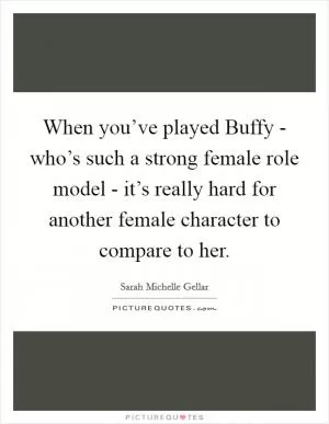 When you’ve played Buffy - who’s such a strong female role model - it’s really hard for another female character to compare to her Picture Quote #1