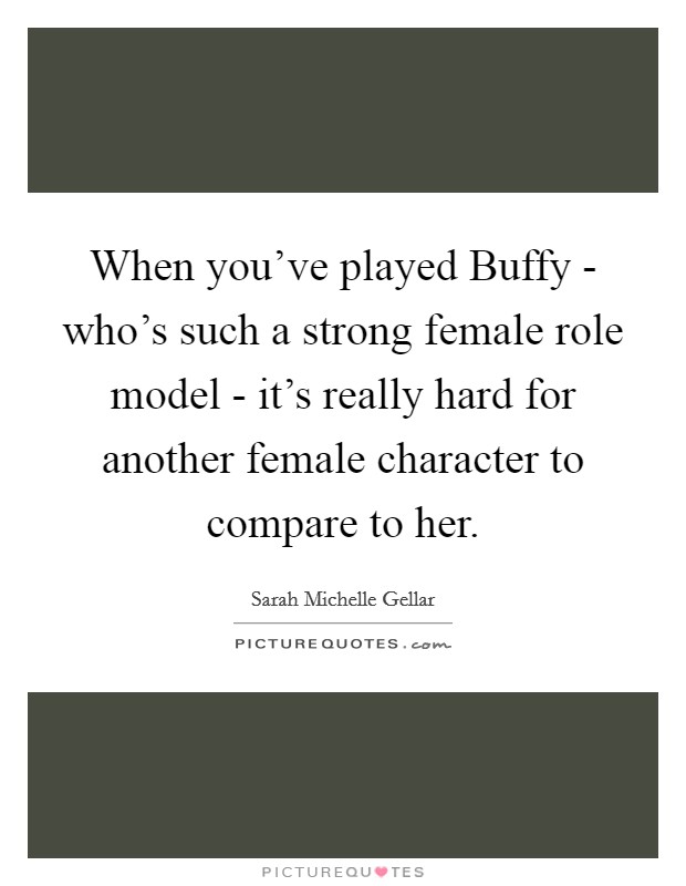 When you've played Buffy - who's such a strong female role model - it's really hard for another female character to compare to her. Picture Quote #1