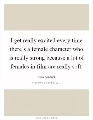I get really excited every time there’s a female character who is really strong because a lot of females in film are really soft Picture Quote #1