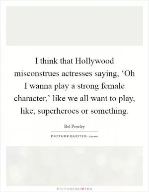 I think that Hollywood misconstrues actresses saying, ‘Oh I wanna play a strong female character,’ like we all want to play, like, superheroes or something Picture Quote #1
