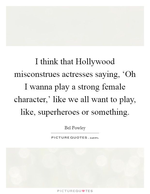 I think that Hollywood misconstrues actresses saying, ‘Oh I wanna play a strong female character,' like we all want to play, like, superheroes or something. Picture Quote #1