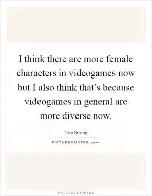 I think there are more female characters in videogames now but I also think that’s because videogames in general are more diverse now Picture Quote #1