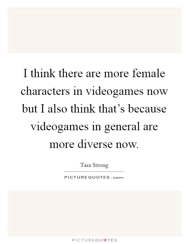 I think there are more female characters in videogames now but I also think that's because videogames in general are more diverse now. Picture Quote #1