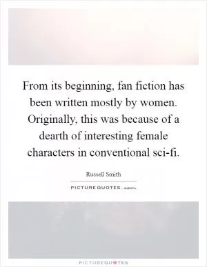 From its beginning, fan fiction has been written mostly by women. Originally, this was because of a dearth of interesting female characters in conventional sci-fi Picture Quote #1