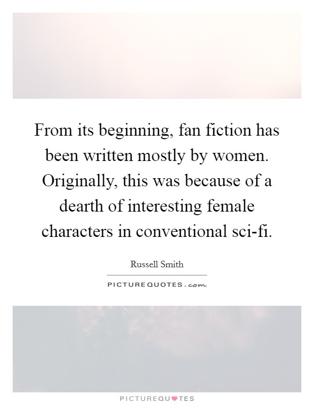 From its beginning, fan fiction has been written mostly by women. Originally, this was because of a dearth of interesting female characters in conventional sci-fi. Picture Quote #1