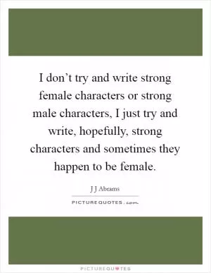 I don’t try and write strong female characters or strong male characters, I just try and write, hopefully, strong characters and sometimes they happen to be female Picture Quote #1