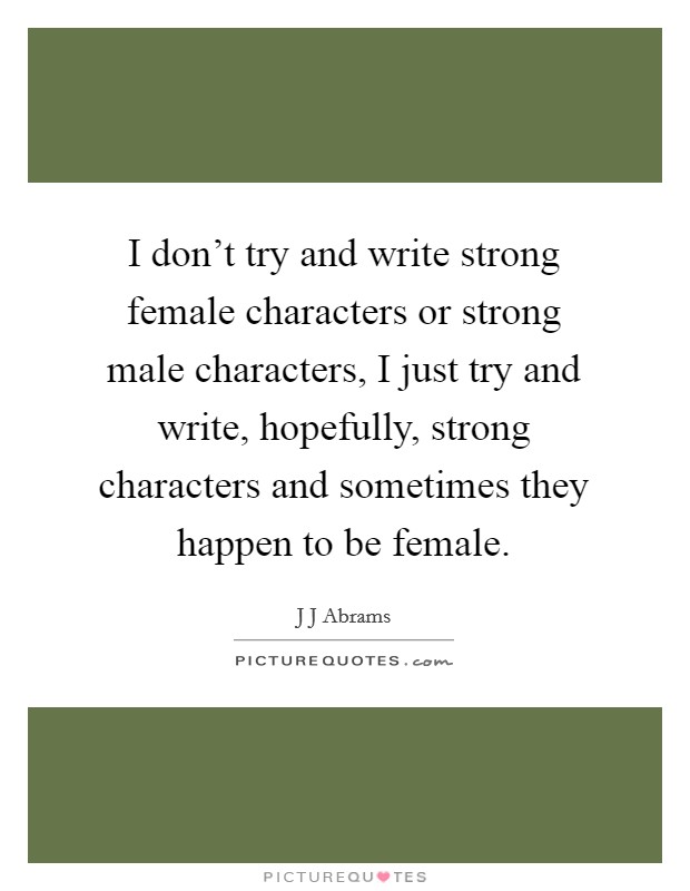 I don't try and write strong female characters or strong male characters, I just try and write, hopefully, strong characters and sometimes they happen to be female. Picture Quote #1