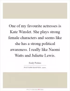 One of my favourite actresses is Kate Winslet. She plays strong female characters and seems like she has a strong political awareness. I really like Naomi Watts and Juliette Lewis Picture Quote #1