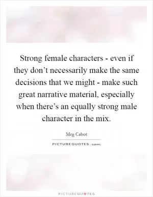Strong female characters - even if they don’t necessarily make the same decisions that we might - make such great narrative material, especially when there’s an equally strong male character in the mix Picture Quote #1