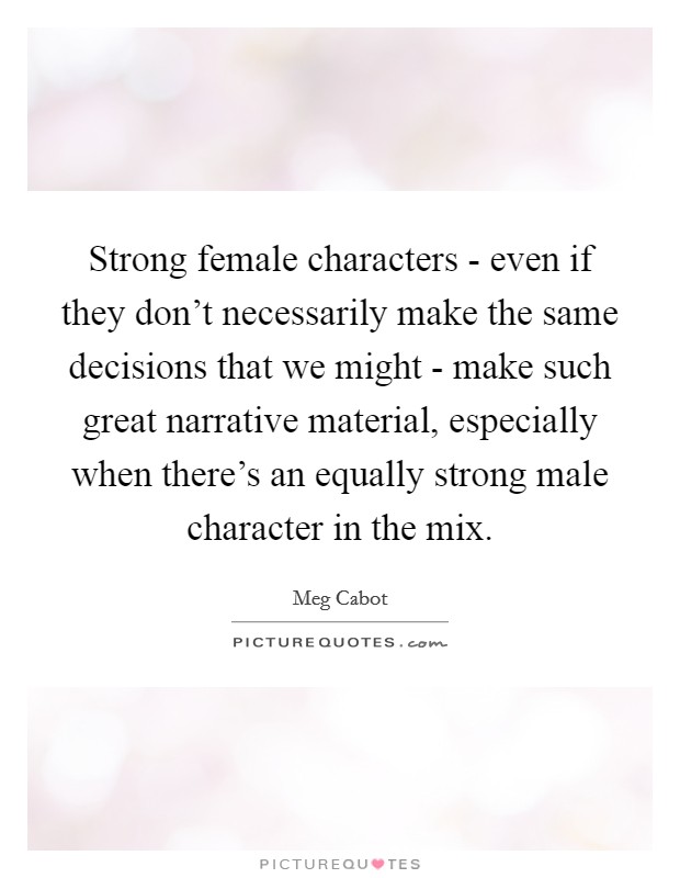 Strong female characters - even if they don't necessarily make the same decisions that we might - make such great narrative material, especially when there's an equally strong male character in the mix. Picture Quote #1