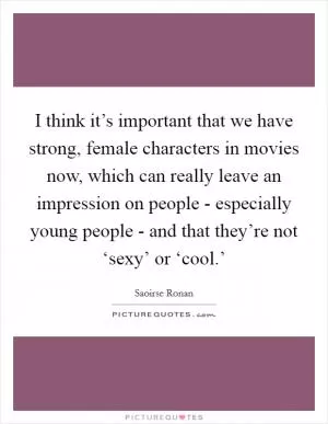 I think it’s important that we have strong, female characters in movies now, which can really leave an impression on people - especially young people - and that they’re not ‘sexy’ or ‘cool.’ Picture Quote #1
